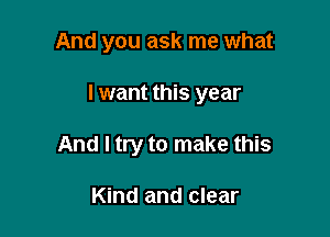 And you ask me what

I want this year

And I try to make this

Kind and clear