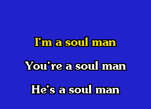 I'm a soul man

You're a soul man

He's a soul man