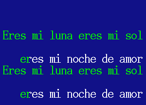 Eres mi luna eres mi sol

eres mi noche de amor
Eres m1 luna eres m1 sol

eres mi noche de amor