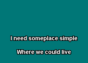 I need someplace simple

Where we could live