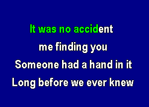 It was no accident

me finding you

Someone had a hand in it
Long before we ever knew