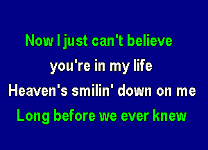 Now Ijust can't believe

you're in my life

Heaven's smilin' down on me
Long before we ever knew