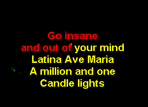 Go insane
and out of your mind

Latina Ave Maria
 - A million and one
Candle lights