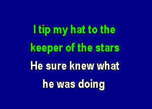 I tip my hat to the
keeper of the stars
He sure knew what

he was doing