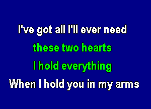 I've got all I'll ever need
these two hearts
I hold everything

When I hold you in my arms