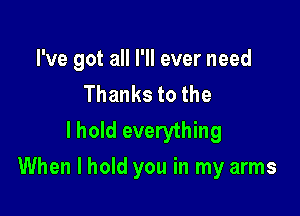 I've got all I'll ever need
Thankstothe
I hold everything

When I hold you in my arms