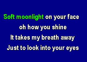 Soft moonlight on your face
oh how you shine
It takes my breath away

Just to look into your eyes