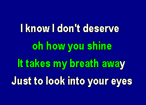 l knowl don't deserve
oh how you shine
It takes my breath away

Just to look into your eyes