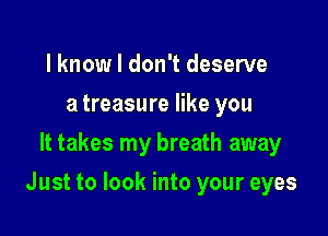 l knowl don't deserve
a treasure like you
It takes my breath away

Just to look into your eyes