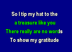 So I tip my hat to the
a treasure like you
There really are no words

To show my gratitude