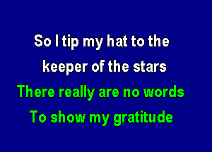 So I tip my hat to the
keeper of the stars
There really are no words

To show my gratitude