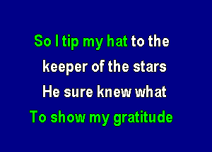 So I tip my hat to the
keeper of the stars
He sure knew what

To show my gratitude