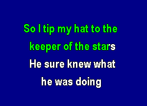So I tip my hat to the
keeper of the stars
He sure knew what

he was doing