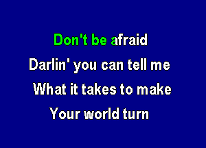 Don't be afraid
Darlin' you can tell me

What it takes to make
Your world turn