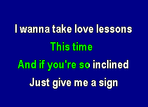 lwanna take love lessons
This time
And if you're so inclined

Just give me a sign