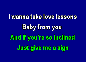 lwanna take love lessons
Baby from you
And if you're so inclined

Just give me a sign