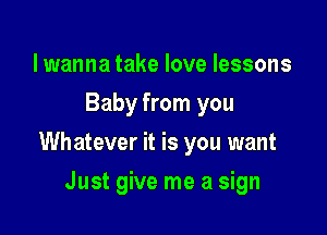 lwanna take love lessons
Baby from you

Whatever it is you want

Just give me a sign