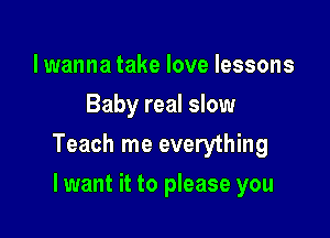 lwanna take love lessons
Baby real slow

Teach me everything

lwant it to please you