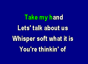 Take my hand

Lets' talk about us
Whisper soft what it is
You're thinkin' of