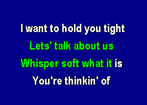 lwant to hold you tight

Lets' talk about us
Whisper soft what it is
You're thinkin' of