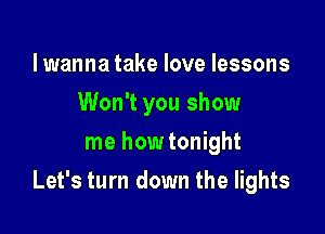 lwanna take love lessons
Won't you show
me how tonight

Let's turn down the lights
