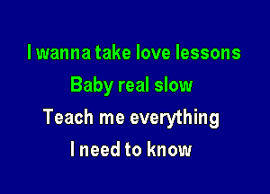 lwanna take love lessons
Baby real slow

Teach me everything

lneed to know