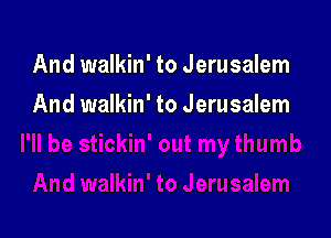 And walkin' to Jerusalem

And walkin' to Jerusalem