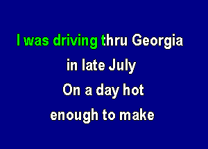 l was driving thru Georgia
in late July

On a day hot

enough to make