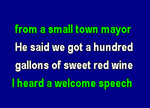 from a small town mayor
He said we got a hundred
gallons of sweet red wine
I heard a welcome speech