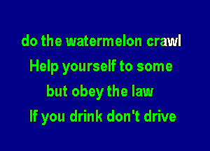 do the watermelon crawl
Help yourself to some

but obey the law

If you drink don't drive