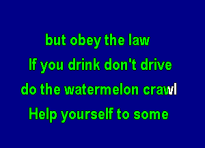 but obey the law

If you drink don't drive
do the watermelon crawl
Help yourself to some