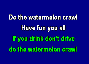 Do the watermelon crawl

Have fun you all

If you drink don't drive
do the watermelon crawl