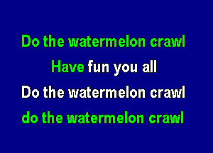 Do the watermelon crawl

Have fun you all

Do the watermelon crawl
do the watermelon crawl