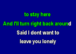 to stay here

And I'll turn right back around

Said I dont want to
leave you lonely