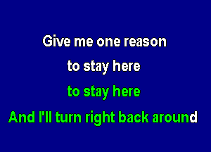 Give me one reason
to stay here

to stay here

And I'll turn right back around