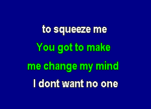 to squeeze me
You got to make

me change my mind

ldont want no one