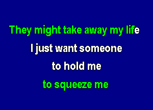 They might take away my life

I just want someone
to hold me

to squeeze me