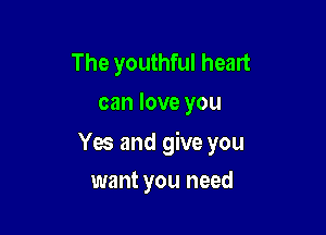 The youthful heart
can love you

Yes and give you

want you need