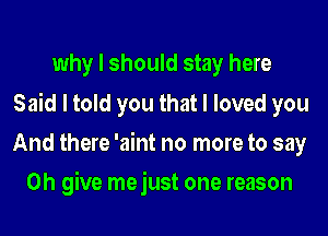 why I should stay here
Said I told you that I loved you
And there 'aint no more to say
Oh give mejust one reason