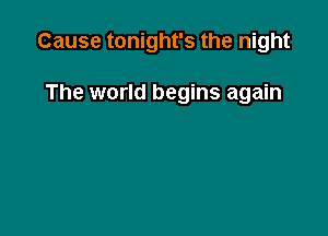 Cause tonight's the night

The world begins again