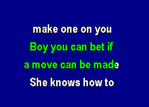 make one on you

Boy you can bet if
a move can be made
She knows how to