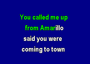 You called me up
from Amarillo
said you were

coming to town