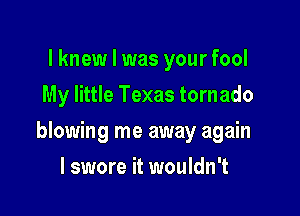 I knew I was your fool
My little Texas tornado

blowing me away again

I swore it wouldn't