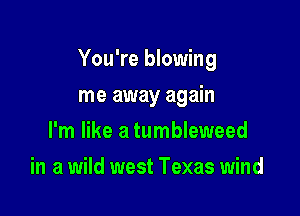 You're blowing

me away again
I'm like a tumbleweed
in a wild west Texas wind