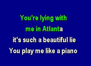 You're lying with
me in Atlanta
it's such a beautiful lie

You play me like a piano