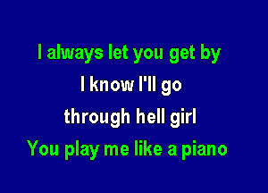 lalways let you get by
I know I'll go
through hell girl

You play me like a piano
