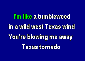 I'm like a tumbleweed
in a wild west Texas wind

You're blowing me away

Texas tornado