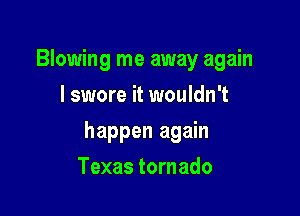 Blowing me away again
I swore it wouldn't

happen again

Texas tornado