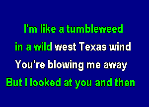 I'm like a tumbleweed
in a wild west Texas wind
You're blowing me away
But I looked at you and then