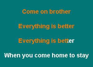 Come on brother
Everything is better

Everything is better

When you come home to stay